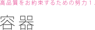 高品質をお約束するための努力２：容器
