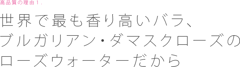 高品質の理由１：世界で最も香り高いバラ、ブルガリアン・ダマスクローズのローズウォーターだから